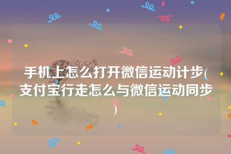 手机上怎么打开微信运动计步(支付宝行走怎么与微信运动同步)