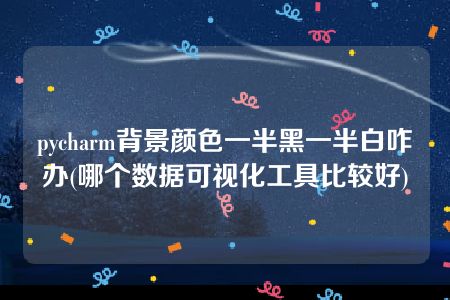 pycharm背景颜色一半黑一半白咋办(哪个数据可视化工具比较好)