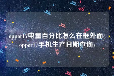 oppor17电量百分比怎么在框外面(oppor17手机生产日期查询)