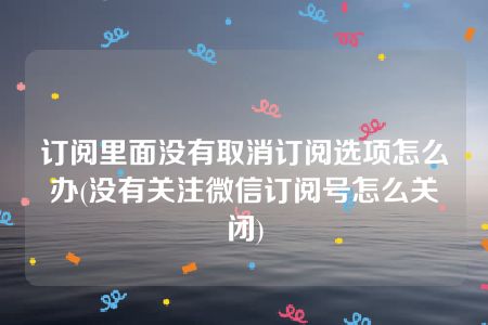 订阅里面没有取消订阅选项怎么办(没有关注微信订阅号怎么关闭)