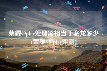 荣耀v9play处理器相当于骁龙多少(荣耀V9 play评测)