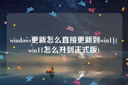 windows更新怎么直接更新到win11(win11怎么升到正式版)