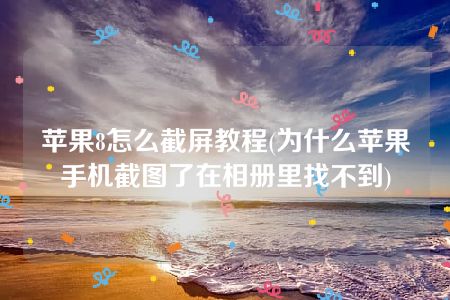 苹果8怎么截屏教程(为什么苹果手机截图了在相册里找不到)