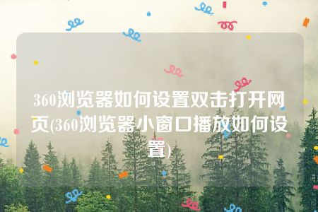 360浏览器如何设置双击打开网页(360浏览器小窗口播放如何设置)