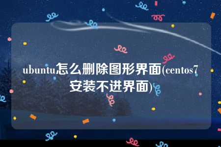 ubuntu怎么删除图形界面(centos7安装不进界面)