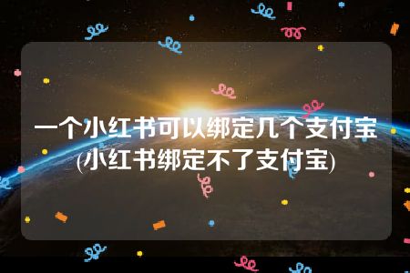 一个小红书可以绑定几个支付宝(小红书绑定不了支付宝)