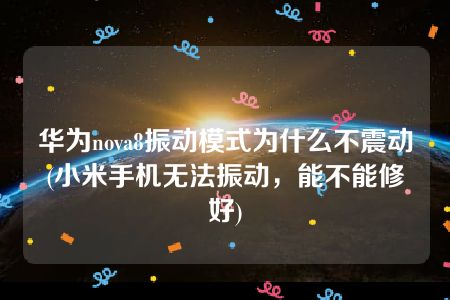 华为nova8振动模式为什么不震动(小米手机无法振动，能不能修好)