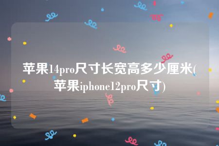 苹果14pro尺寸长宽高多少厘米(苹果iphone12pro尺寸)