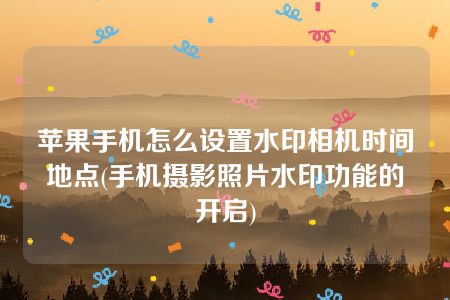 苹果手机怎么设置水印相机时间地点(手机摄影照片水印功能的开启)