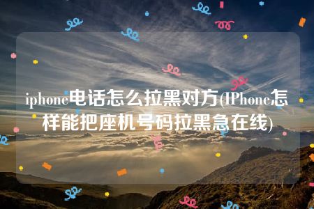 iphone电话怎么拉黑对方(IPhone怎样能把座机号码拉黑急在线)