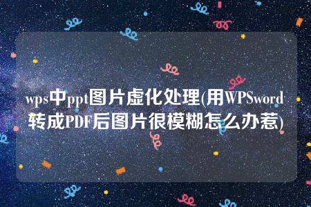 wps中ppt图片虚化处理(用WPSword转成PDF后图片很模糊怎么办惹)