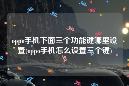 oppo手机下面三个功能键哪里设置(oppo手机怎么设置三个键)