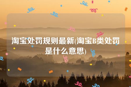 淘宝处罚规则最新(淘宝B类处罚是什么意思)