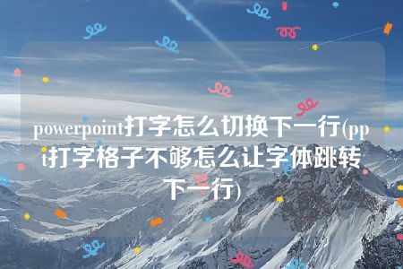 powerpoint打字怎么切换下一行(ppt打字格子不够怎么让字体跳转下一行)