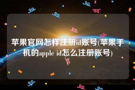 苹果官网怎样注册id账号(苹果手机的apple id怎么注册账号)