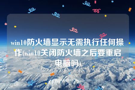 win10防火墙显示无需执行任何操作(win10关闭防火墙之后要重启电脑吗)