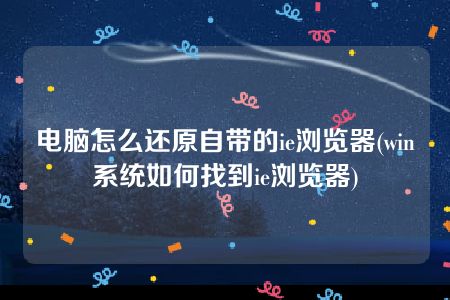 电脑怎么还原自带的ie浏览器(win系统如何找到ie浏览器)