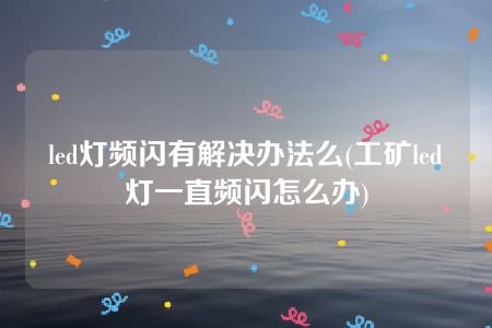 led灯频闪有解决办法么(工矿led灯一直频闪怎么办)