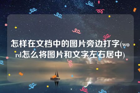 怎样在文档中的图片旁边打字(word怎么将图片和文字左右居中)