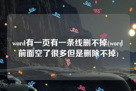 word有一页有一条线删不掉(word前面空了很多但是删除不掉)