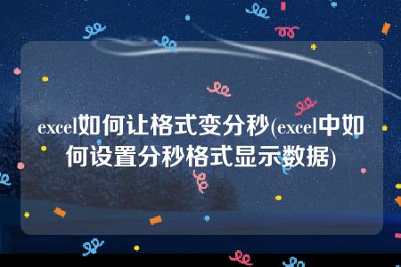 excel如何让格式变分秒(excel中如何设置分秒格式显示数据)