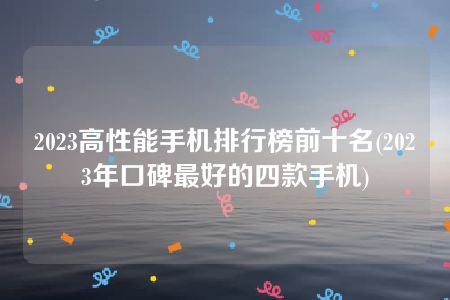 2023高性能手机排行榜前十名(2023年口碑最好的四款手机)