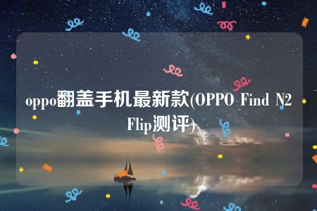 oppo翻盖手机最新款(OPPO Find N2 Flip测评)