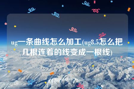 ug一条曲线怎么加工(ug8.5怎么把几根连着的线变成一根线)