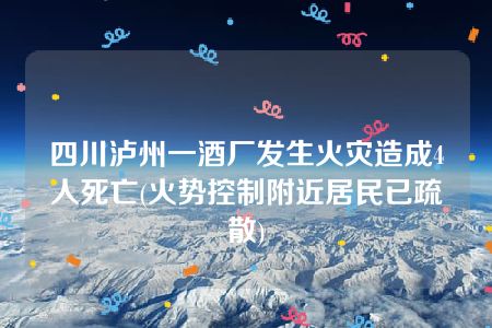 四川泸州一酒厂发生火灾造成4人死亡(火势控制附近居民已疏散)