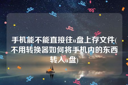 手机能不能直接往u盘上存文件(不用转换器如何将手机内的东西转入u盘)