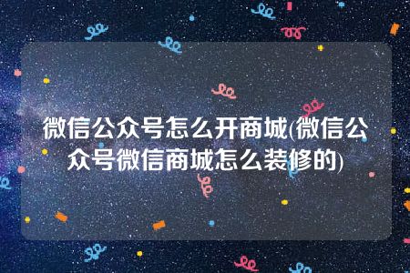 微信公众号怎么开商城(微信公众号微信商城怎么装修的)