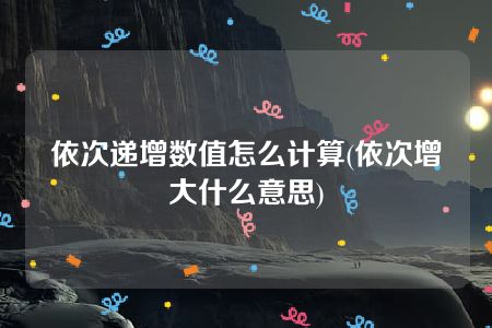 依次递增数值怎么计算(依次增大什么意思)