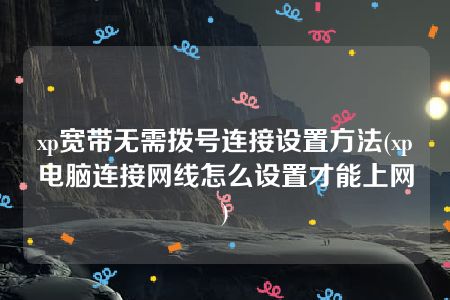 xp宽带无需拨号连接设置方法(xp电脑连接网线怎么设置才能上网)