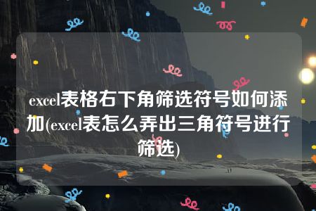 excel表格右下角筛选符号如何添加(excel表怎么弄出三角符号进行筛选)