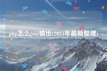 php怎么json输出(2023年最新整理)