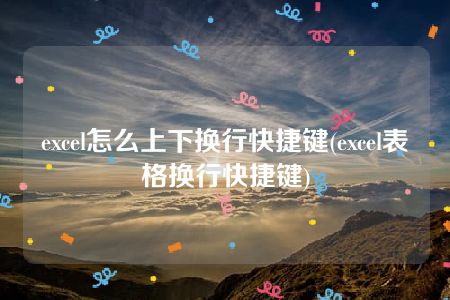 excel怎么上下换行快捷键(excel表格换行快捷键)