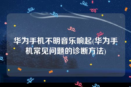 华为手机不明音乐响起(华为手机常见问题的诊断方法)