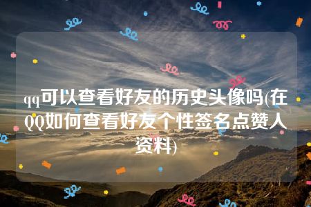 qq可以查看好友的历史头像吗(在QQ如何查看好友个性签名点赞人资料)