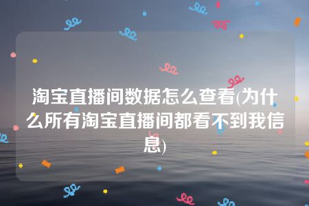 淘宝直播间数据怎么查看(为什么所有淘宝直播间都看不到我信息)