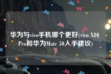 华为与vivo手机哪个更好(vivo X80 Pro和华为Mate 50入手建议)