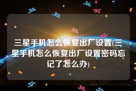 三星手机怎么恢复出厂设置(三星手机怎么恢复出厂设置密码忘记了怎么办)