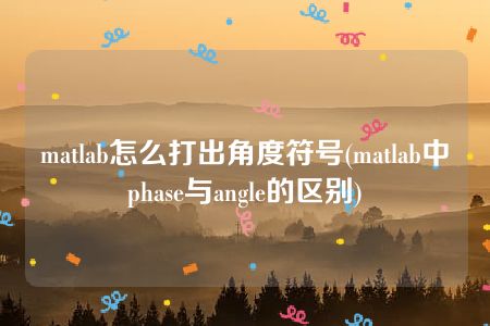 matlab怎么打出角度符号(matlab中phase与angle的区别)