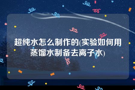 超纯水怎么制作的(实验如何用蒸馏水制备去离子水)