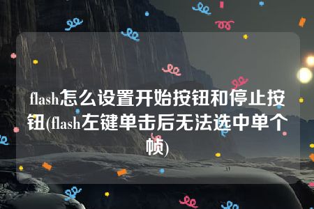 flash怎么设置开始按钮和停止按钮(flash左键单击后无法选中单个帧)