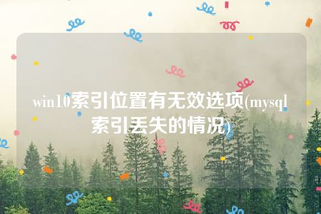 win10索引位置有无效选项(mysql索引丢失的情况)