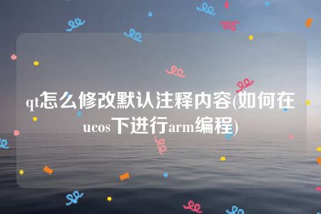 qt怎么修改默认注释内容(如何在ucos下进行arm编程)