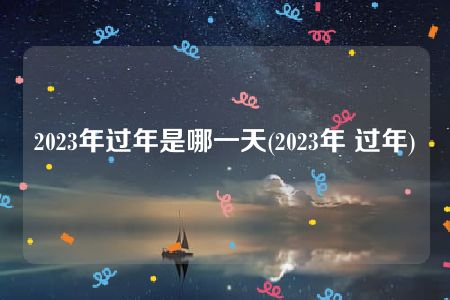 2023年过年是哪一天(2023年 过年)