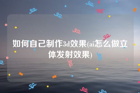 如何自己制作3d效果(ai怎么做立体发射效果)