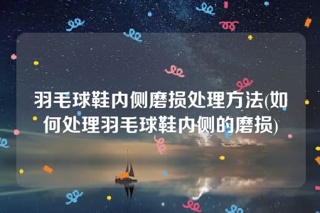 羽毛球鞋内侧磨损处理方法(如何处理羽毛球鞋内侧的磨损)