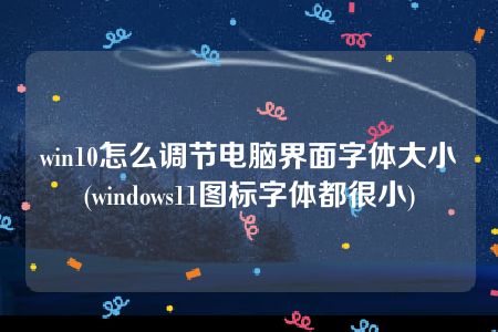 win10怎么调节电脑界面字体大小(windows11图标字体都很小)